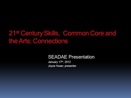 21 st Century Skills, Common Core and the Arts: Connections SEADAE Presentation January 17 th, 2012 Joyce Huser, presenter.