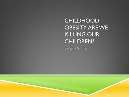 CHILDHOOD OBESITY: ARE WE KILLING OUR CHILDREN? By: Sally Grimes.