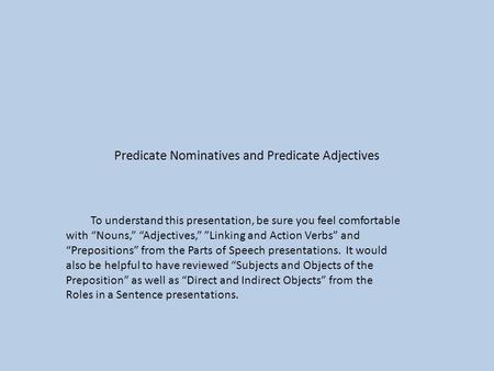Predicate Nominatives and Predicate Adjectives To understand this presentation, be sure you feel comfortable with “Nouns,” “Adjectives,” ”Linking and Action.