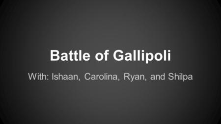 Battle of Gallipoli With: Ishaan, Carolina, Ryan, and Shilpa.