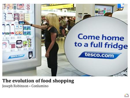 The evolution of food shopping Conlumino | 020 7936 6663 The evolution of food shopping Joseph Robinson – Conlumino.