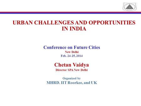 URBAN CHALLENGES AND OPPORTUNITIES IN INDIA Conference on Future Cities New Delhi Feb. 24-25, 2014 Chetan Vaidya Director SPA New Delhi Organized by MHRD.