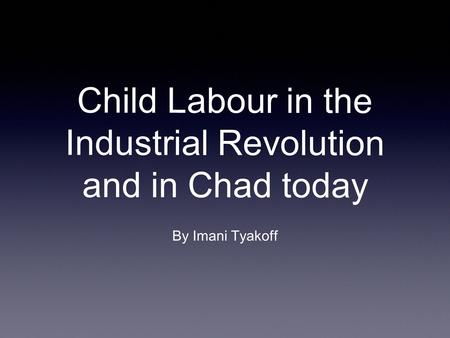 Child Labour in the Industrial Revolution and in Chad today By Imani Tyakoff.