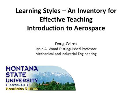 Learning Styles – An Inventory for Effective Teaching Introduction to Aerospace Doug Cairns Lysle A. Wood Distinguished Professor Mechanical and Industrial.