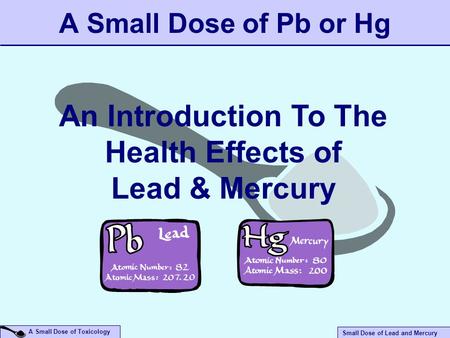 Small Dose of Lead and Mercury A Small Dose of Toxicology A Small Dose of Pb or Hg An Introduction To The Health Effects of Lead & Mercury.