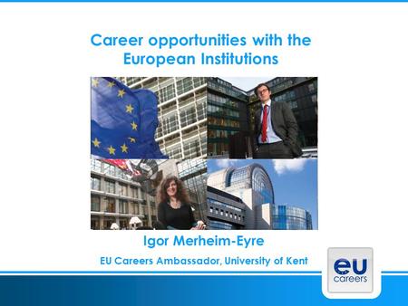 Career opportunities with the European Institutions Igor Merheim-Eyre EU Careers Ambassador, University of Kent.