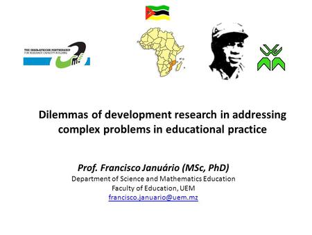 Dilemmas of development research in addressing complex problems in educational practice Prof. Francisco Januário (MSc, PhD) Department of Science and Mathematics.