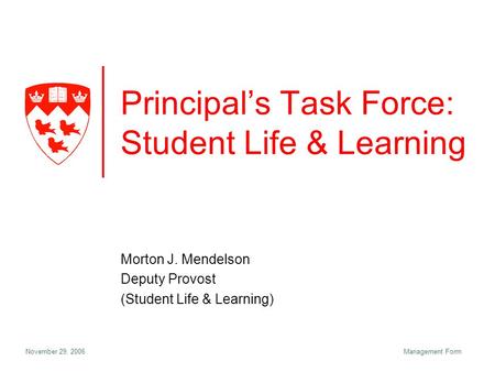 November 29, 2006Management Form Principal’s Task Force: Student Life & Learning Morton J. Mendelson Deputy Provost (Student Life & Learning)