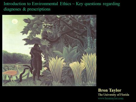 Introduction to Environmental Ethics ~ Key questions regarding diagnoses & prescriptions Bron Taylor The University of Florida www.brontaylor.com.