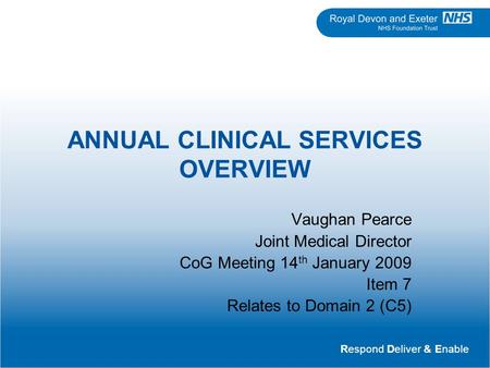 Respond Deliver & Enable ANNUAL CLINICAL SERVICES OVERVIEW Vaughan Pearce Joint Medical Director CoG Meeting 14 th January 2009 Item 7 Relates to Domain.