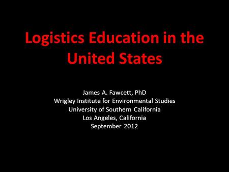 Logistics Education in the United States James A. Fawcett, PhD Wrigley Institute for Environmental Studies University of Southern California Los Angeles,