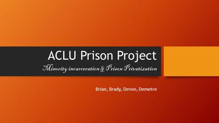 ACLU Prison Project Brian, Brady, Devon, Demetre Minority incarceration & Prison Privatization.