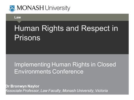 Law Human Rights and Respect in Prisons Implementing Human Rights in Closed Environments Conference Dr Bronwyn Naylor Associate Professor, Law Faculty,