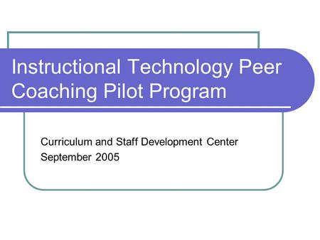 Instructional Technology Peer Coaching Pilot Program Curriculum and Staff Development Center September 2005.