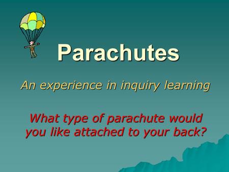 Parachutes An experience in inquiry learning What type of parachute would you like attached to your back?
