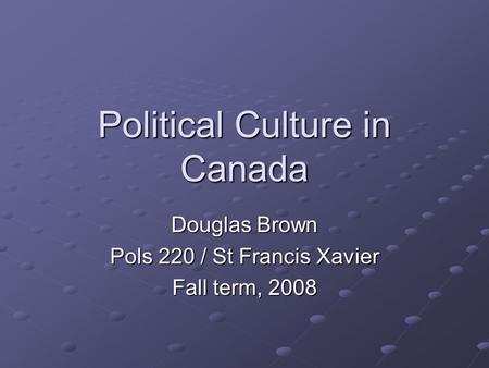 Political Culture in Canada Douglas Brown Pols 220 / St Francis Xavier Fall term, 2008.