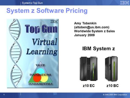 System z Top Gun © 2008,2009 IBM Corporation 1 System z Software Pricing IBM System z z10 ECz10 BC Amy Tobenkin Worldwide System z.