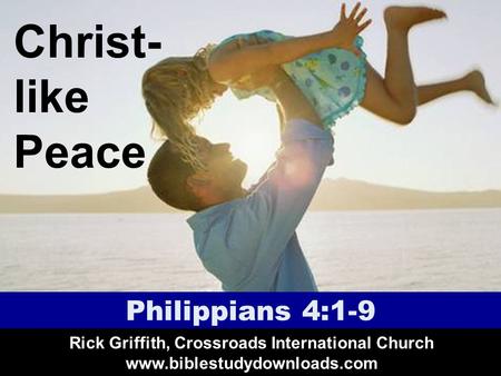 Christ- like Peace Philippians 4:1-9 Rick Griffith, Crossroads International Church www.biblestudydownloads.com.