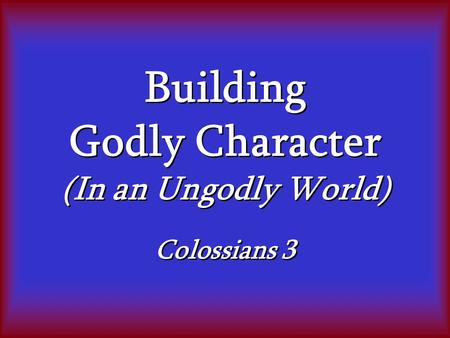 Building Godly Character (In an Ungodly World) Colossians 3
