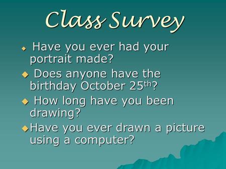 Class Survey  Have you ever had your portrait made?  Does anyone have the birthday October 25 th ?  How long have you been drawing?  Have you ever.