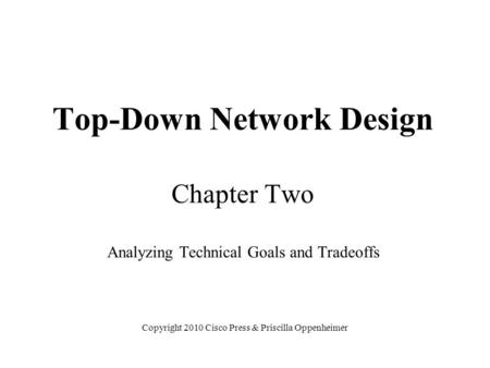 Top-Down Network Design Chapter Two Analyzing Technical Goals and Tradeoffs Copyright 2010 Cisco Press & Priscilla Oppenheimer.
