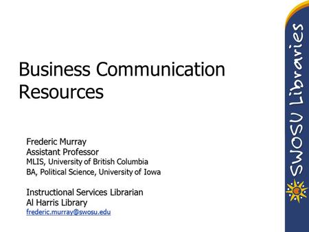 Business Communication Resources Frederic Murray Assistant Professor MLIS, University of British Columbia BA, Political Science, University of Iowa Instructional.