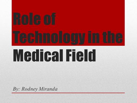 Role of Technology in the Medical Field By: Rodney Miranda.