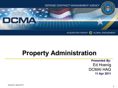 Property Administration Revision 3, March 2011 Presented By: Ed Hoenig DCMAI HAQ 11 Apr 2011 1.