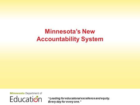 Minnesota’s New Accountability System “Leading for educational excellence and equity. Every day for every one.”
