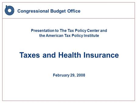 Congressional Budget Office Presentation to The Tax Policy Center and the American Tax Policy Institute Taxes and Health Insurance February 29, 2008.