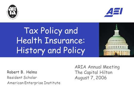 Robert B. Helms Resident Scholar American Enterprise Institute ARIA Annual Meeting The Capital Hilton August 7, 2006 Tax Policy and Health Insurance: History.