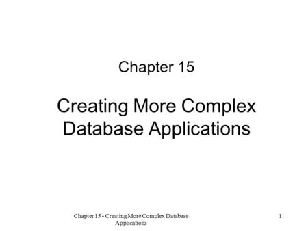 Chapter 15 - Creating More Complex Database Applications 1 Chapter 15 Creating More Complex Database Applications.