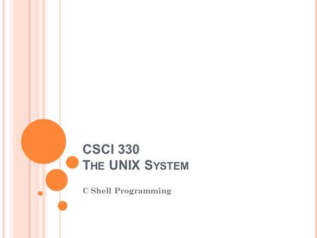 CSCI 330 T HE UNIX S YSTEM C Shell Programming. S TEPS TO C REATE S HELL P ROGRAMS Specify shell to execute program Script must begin with #! (pronounced.