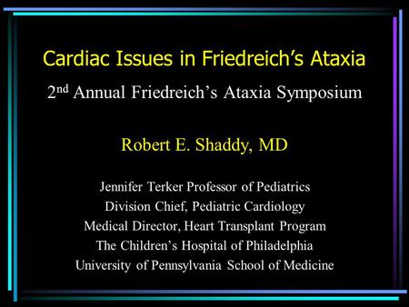 Cardiac Issues in Friedreich’s Ataxia 2 nd Annual Friedreich’s Ataxia Symposium Robert E. Shaddy, MD Jennifer Terker Professor of Pediatrics Division Chief,