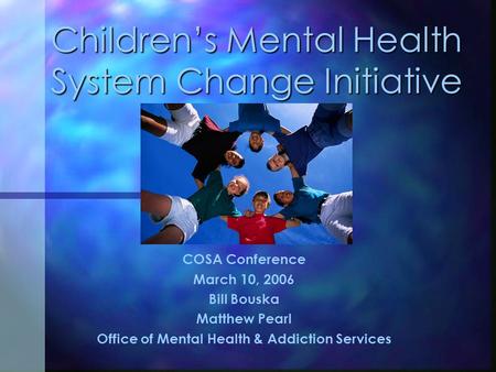 Children’s Mental Health System Change Initiative COSA Conference March 10, 2006 Bill Bouska Matthew Pearl Office of Mental Health & Addiction Services.