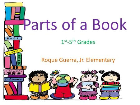 Parts of a Book 1 st -5 th Grades Roque Guerra, Jr. Elementary.