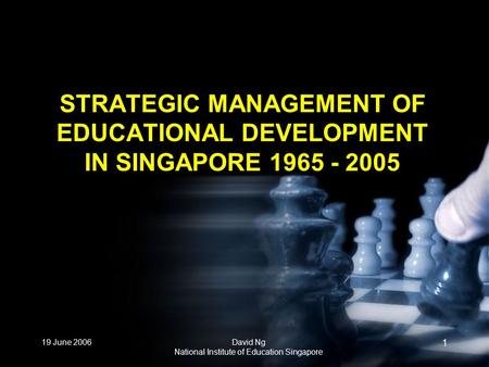 19 June 2006David Ng National Institute of Education Singapore 1 STRATEGIC MANAGEMENT OF EDUCATIONAL DEVELOPMENT IN SINGAPORE 1965 - 2005.