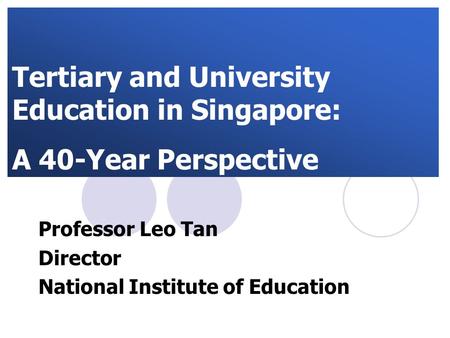 Tertiary and University Education in Singapore: A 40-Year Perspective Professor Leo Tan Director National Institute of Education.