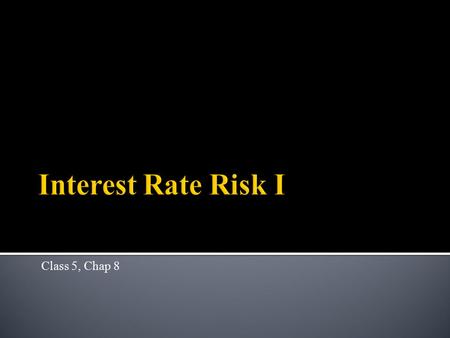 Class 5, Chap 8.  Interest rate risk  types ▪ Price risk ▪ Reinvestment risk ▪ Refinancing risk  Repricing gap – a simple measure 2.