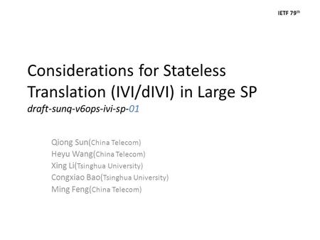 IETF 79 th Considerations for Stateless Translation (IVI/dIVI) in Large SP draft-sunq-v6ops-ivi-sp-01 Qiong Sun( China Telecom) Heyu Wang( China Telecom)