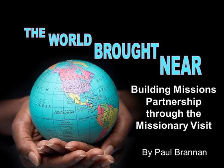 Building Missions Partnership through the Missionary Visit By Paul Brannan.