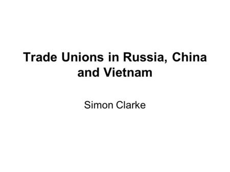 Trade Unions in Russia, China and Vietnam Simon Clarke.