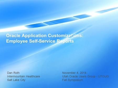Oracle Application Customizations: Employee Self-Service Reports Dan Roth Intermountain Healthcare Salt Lake City November 4, 2014 Utah Oracle Users Group.
