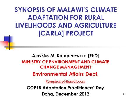 1 SYNOPSIS OF MALAWI’S CLIMATE ADAPTATION FOR RURAL LIVELIHOODS AND AGRICULTURE [CARLA] PROJECT Aloysius M. Kamperewera [PhD] MINISTRY OF ENVIRONMENT AND.