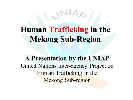 Human Trafficking in the Mekong Sub-Region A Presentation by the UNIAP United Nations Inter-agency Project on Human Trafficking in the Mekong Sub-region.