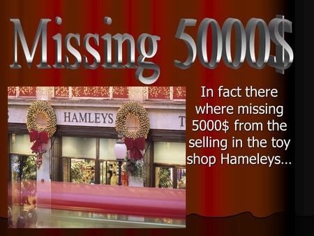 In fact there where missing 5000$ from the selling in the toy shop Hameleys…