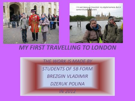 MY FIRST TRAVELLING TO LONDON THE WORK IS MADE BY STUDENTS OF 5B FORM BREZGIN VLADIMIR DZERUK POLINA IN 2012 I`m sad,because I have lost my digital camera.