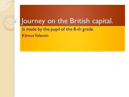 Journey on the British capital. Is made by the pupil of the 8-th grade. Klimov Valentin Is made by the pupil of the 8-th grade. Klimov Valentin.