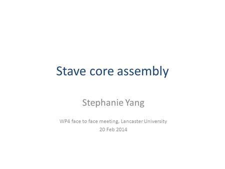 Stave core assembly Stephanie Yang WP4 face to face meeting, Lancaster University 20 Feb 2014.