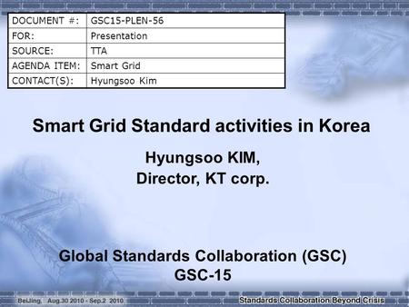 DOCUMENT #:GSC15-PLEN-56 FOR:Presentation SOURCE:TTA AGENDA ITEM:Smart Grid CONTACT(S):Hyungsoo Kim Smart Grid Standard activities in Korea Hyungsoo KIM,
